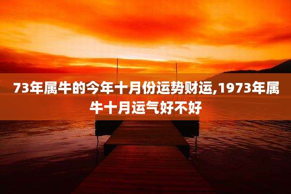 73年属牛的今年十月份运势财运,1973年属牛十月运气好不好