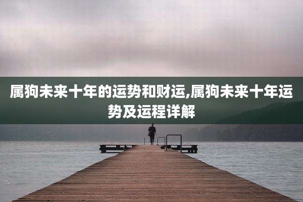属狗未来十年的运势和财运,属狗未来十年运势及运程详解