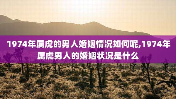 1974年属虎的男人婚姻情况如何呢,1974年属虎男人的婚姻状况是什么