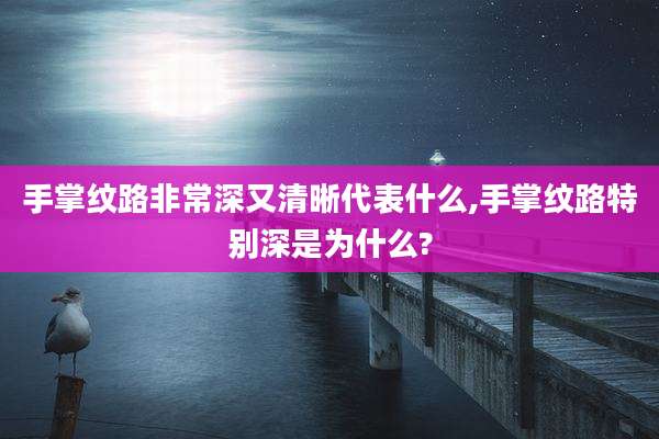 手掌纹路非常深又清晰代表什么,手掌纹路特别深是为什么?