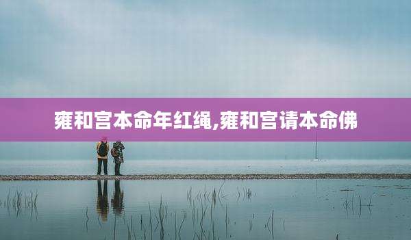 雍和宫本命年红绳,雍和宫请本命佛