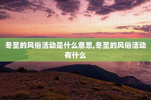 冬至的风俗活动是什么意思,冬至的风俗活动有什么