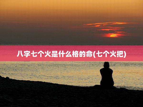 八字七个火是什么格的命(七个火把)