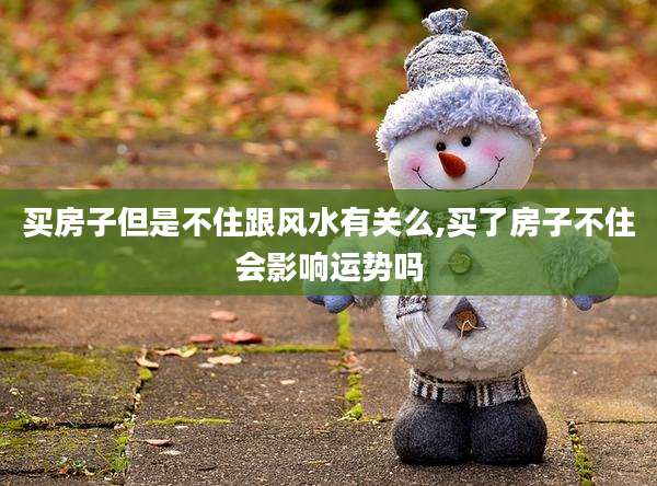 买房子但是不住跟风水有关么,买了房子不住会影响运势吗