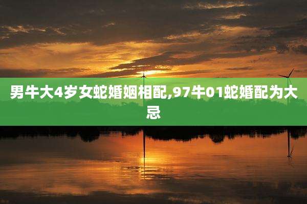 男牛大4岁女蛇婚姻相配,97牛01蛇婚配为大忌