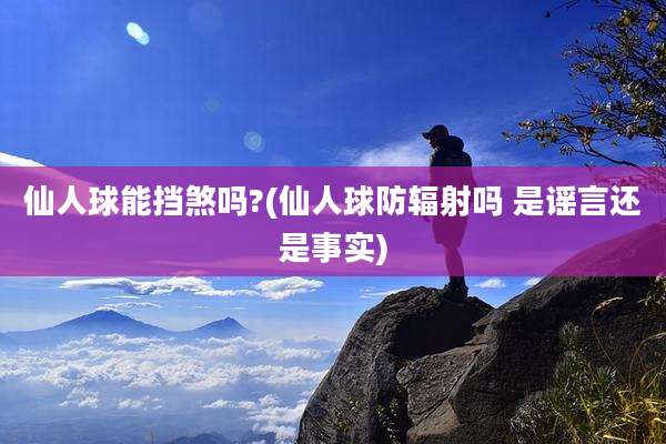 仙人球能挡煞吗?(仙人球防辐射吗 是谣言还是事实)