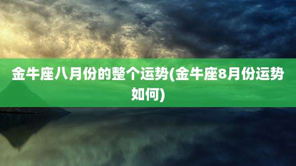 金牛座八月份的整个运势(金牛座8月份运势如何)