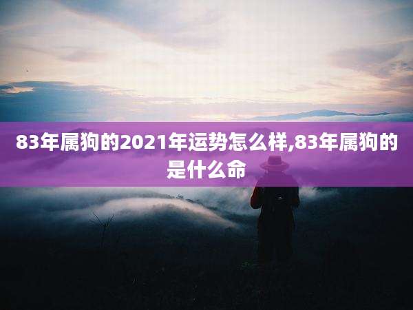 83年属狗的2021年运势怎么样,83年属狗的是什么命