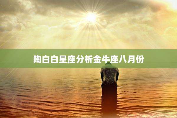 陶白白星座分析金牛座八月份