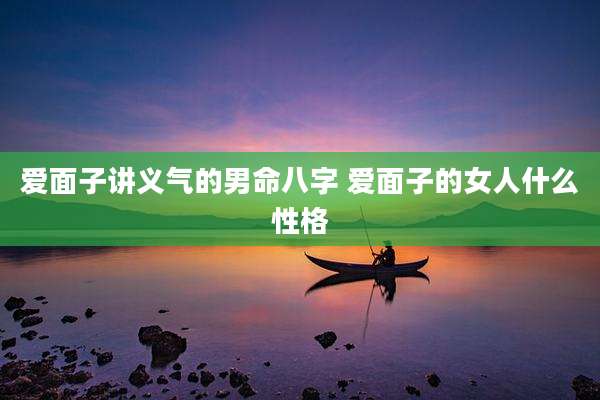爱面子讲义气的男命八字 爱面子的女人什么性格