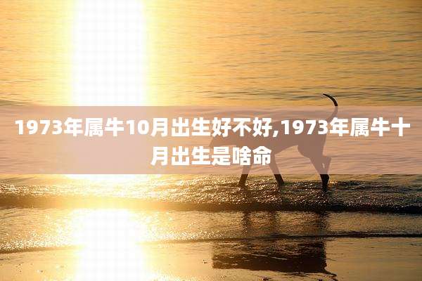 1973年属牛10月出生好不好,1973年属牛十月出生是啥命