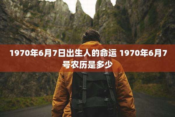 1970年6月7日出生人的命运 1970年6月7号农历是多少