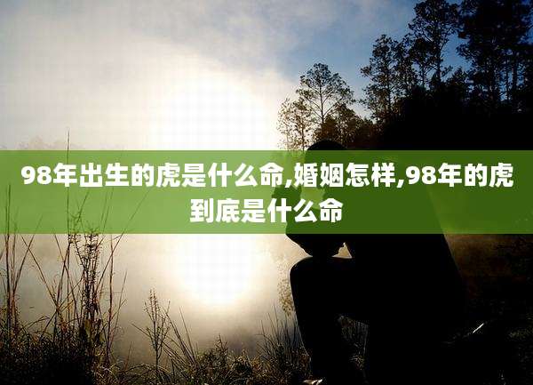 98年出生的虎是什么命,婚姻怎样,98年的虎到底是什么命