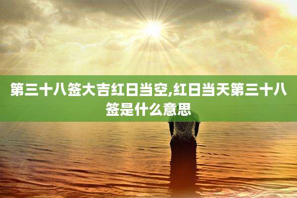 第三十八签大吉红日当空,红日当天第三十八签是什么意思