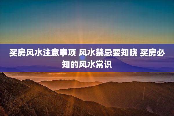 买房风水注意事项 风水禁忌要知晓 买房必知的风水常识