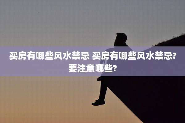 买房有哪些风水禁忌 买房有哪些风水禁忌?要注意哪些?