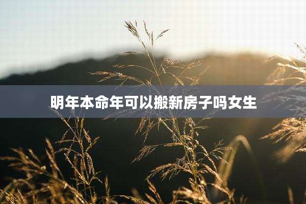 明年本命年可以搬新房子吗女生