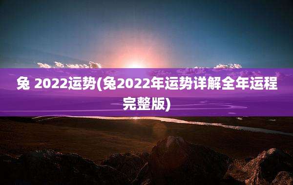 兔 2022运势(兔2022年运势详解全年运程完整版)