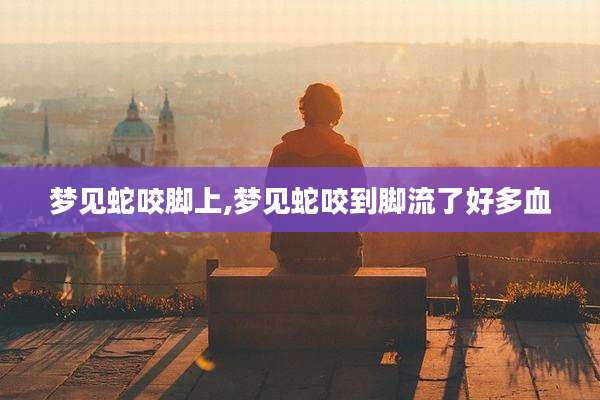 梦见蛇咬脚上,梦见蛇咬到脚流了好多血
