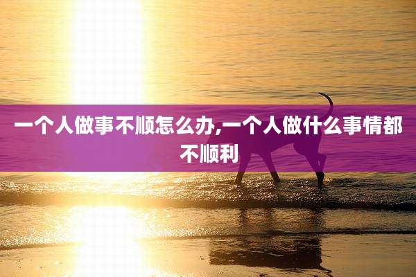 一个人做事不顺怎么办,一个人做什么事情都不顺利