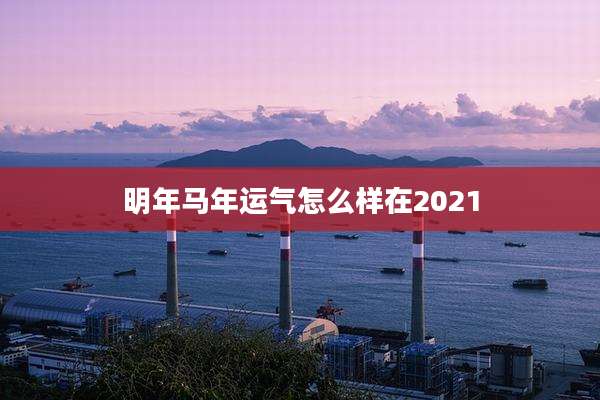 明年马年运气怎么样在2021