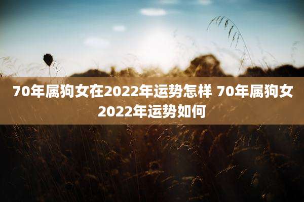 70年属狗女在2022年运势怎样 70年属狗女2022年运势如何