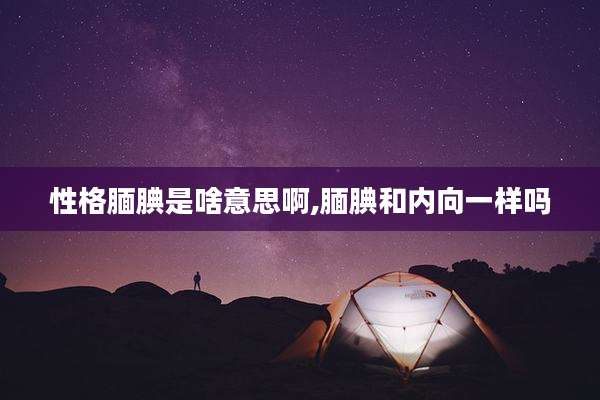 性格腼腆是啥意思啊,腼腆和内向一样吗
