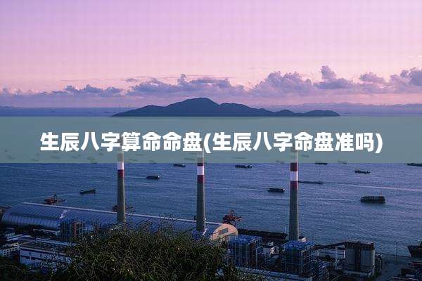 生辰八字算命命盘(生辰八字命盘准吗)