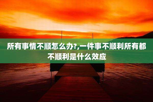 所有事情不顺怎么办?,一件事不顺利所有都不顺利是什么效应
