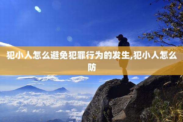 犯小人怎么避免犯罪行为的发生,犯小人怎么防