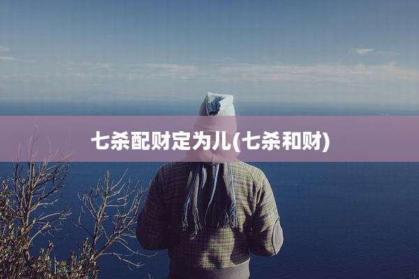 七杀配财定为儿(七杀和财)