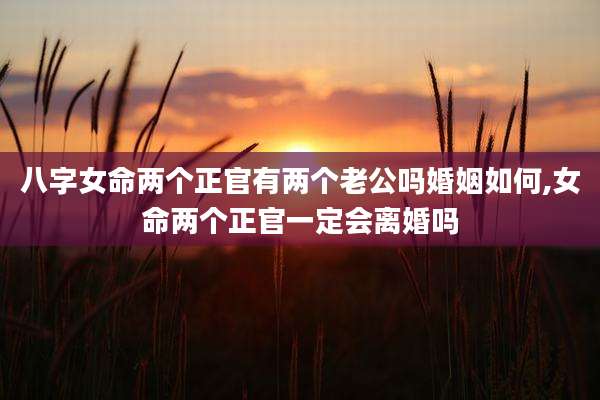 八字女命两个正官有两个老公吗婚姻如何,女命两个正官一定会离婚吗