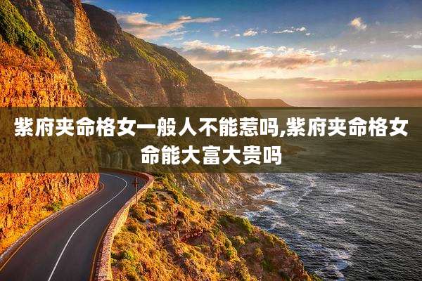 紫府夹命格女一般人不能惹吗,紫府夹命格女命能大富大贵吗