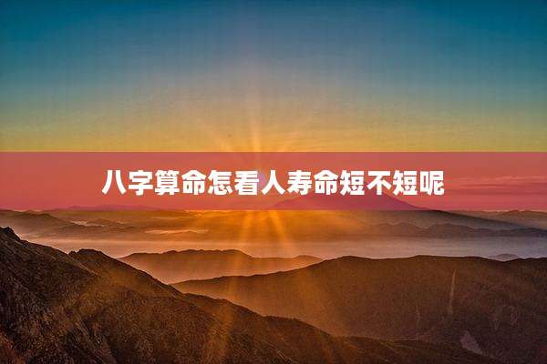 八字算命怎看人寿命短不短呢