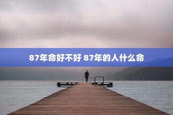87年命好不好 87年的人什么命