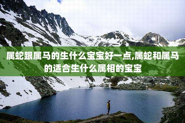属蛇跟属马的生什么宝宝好一点,属蛇和属马的适合生什么属相的宝宝
