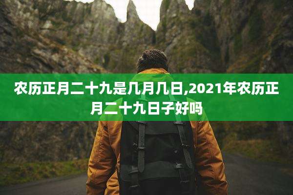 农历正月二十九是几月几日,2021年农历正月二十九日子好吗