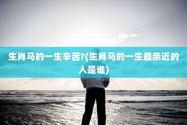 生肖马的一生辛苦?(生肖马的一生最亲近的人是谁)
