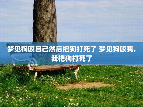 梦见狗咬自己然后把狗打死了 梦见狗咬我,我把狗打死了
