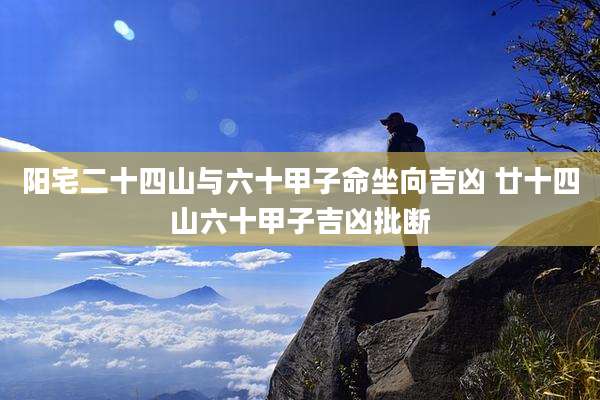 阳宅二十四山与六十甲子命坐向吉凶 廿十四山六十甲子吉凶批断