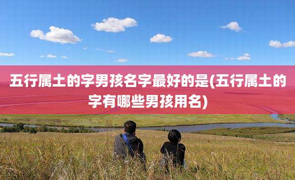 五行属土的字男孩名字最好的是(五行属土的字有哪些男孩用名)