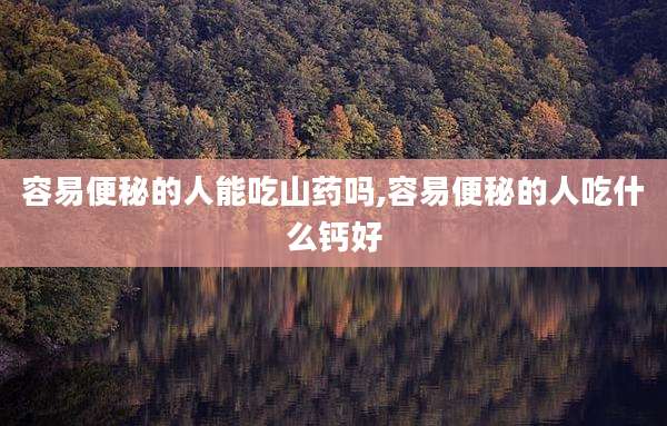 容易便秘的人能吃山药吗,容易便秘的人吃什么钙好