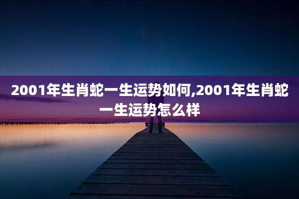 2001年生肖蛇一生运势如何,2001年生肖蛇一生运势怎么样