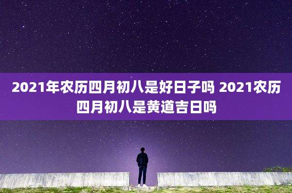 2021年农历四月初八是好日子吗 2021农历四月初八是黄道吉日吗