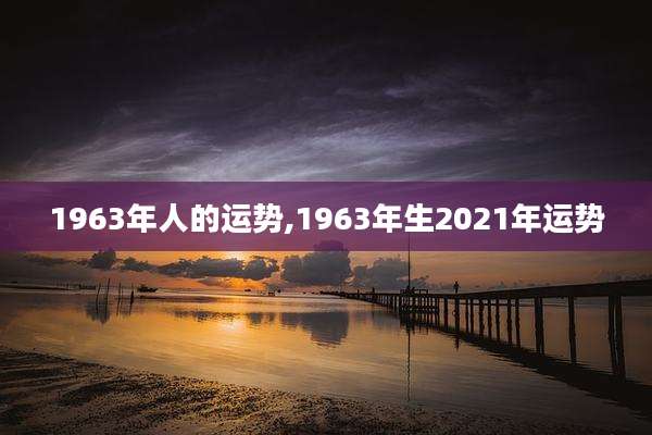 1963年人的运势,1963年生2021年运势