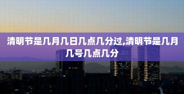 清明节是几月几日几点几分过,清明节是几月几号几点几分