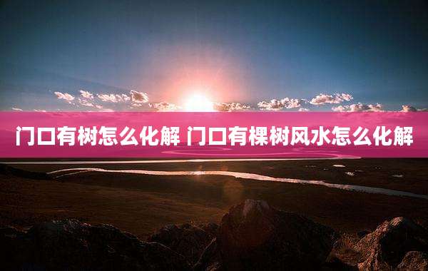 门口有树怎么化解 门口有棵树风水怎么化解