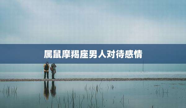 属鼠摩羯座男人对待感情