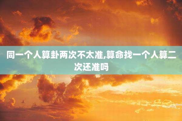 同一个人算卦两次不太准,算命找一个人算二次还准吗