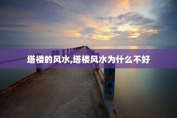 塔楼的风水,塔楼风水为什么不好